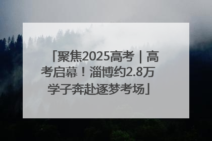聚焦2025高考｜高考启幕！淄博约2.8万学子奔赴逐梦考场